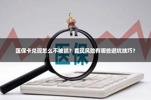 医保卡兑现怎么不被抓？套现风险有哪些避坑技巧？